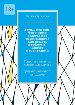 Скачать книгу Дети… Кто они? Что с ними делать? Как воспитывать? Как решать проблемы? Диалог с родителями. Вопросы и ответы психоаналитически ориентированного психолога