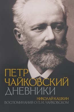 Скачать книгу Петр Чайковский: Дневники. Николай Кашкин: Воспоминания о П.И. Чайковском