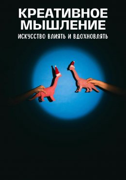 Скачать книгу Креативное мышление. Искусство создавать и воплощать идеи