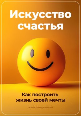 Скачать книгу Искусство счастья: Как построить жизнь своей мечты