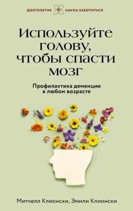 Скачать книгу Используйте голову, чтобы спасти мозг. Профилактика деменции в любом возрасте