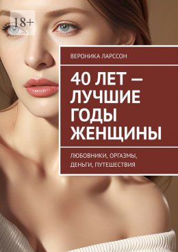 Скачать книгу 40 лет – лучшие годы женщины. Любовники, оргазмы, деньги, путешествия