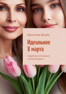 Скачать книгу Идеальное 8 марта. Подробная инструкция и рекомендации