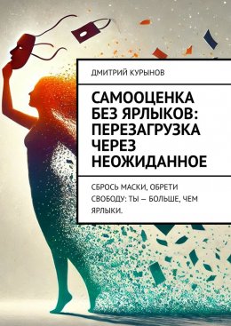 Скачать книгу Самооценка без ярлыков: перезагрузка через неожиданное. Сбрось маски, обрети свободу: ты – больше, чем ярлыки.