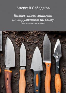 Скачать книгу Бизнес-идея: заточка инструментов на дому. Практическое руководство