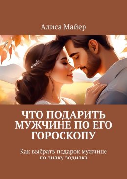 Скачать книгу Что подарить мужчине по его гороскопу. Как выбрать подарок мужчине по знаку зодиака