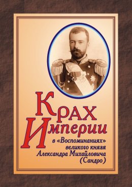 Скачать книгу КРАХ ИМПЕРИИ в «Воспоминаниях» великого князя Александра Михайловича (Сандро)