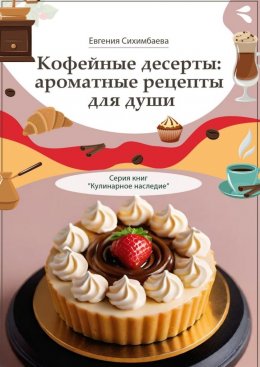 Скачать книгу Кофейные десерты: ароматные рецепты для души. Серия книг «Кулинарное наследие»