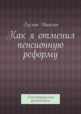 Скачать книгу Как я отменил пенсионную реформу. Конструируемая фантастика