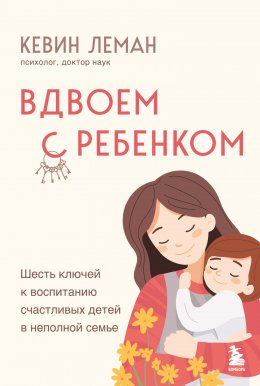 Скачать книгу Вдвоем с ребенком. Шесть ключей к воспитанию счастливых детей в неполной семье