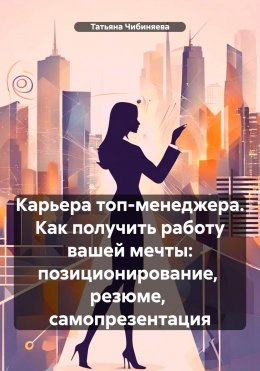 Скачать книгу Карьера топ-менеджера. Как получить работу вашей мечты: позиционирование, резюме, самопрезентация