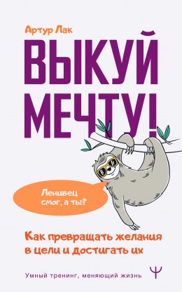 Скачать книгу Выкуй мечту! Как превращать желания в цели и достигать их. Ленивец смог, а ты?