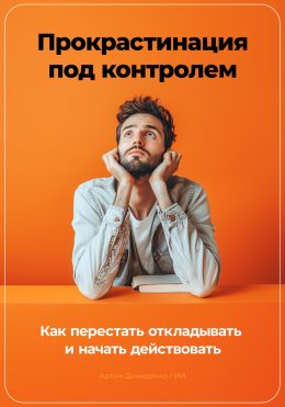 Скачать книгу Прокрастинация под контролем: Как перестать откладывать и начать действовать