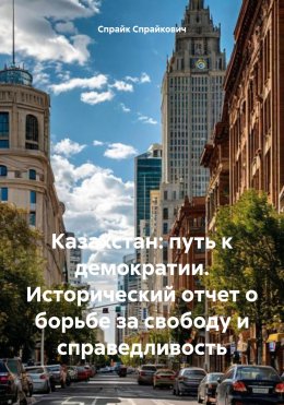 Скачать книгу Казахстан: путь к демократии. Исторический отчет о борьбе за свободу и справедливость