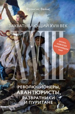 Скачать книгу Захватывающий XVIII век. Революционеры, авантюристы, развратники и пуритане. Эпоха, навсегда изменившая мир