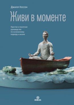 Скачать книгу Живи в моменте. Простое и понятное руководство по осознанному подходу к жизни