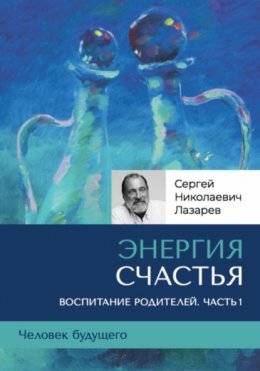 Скачать книгу «Энергия счастья». Человек будущего, воспитание родителей. Часть 1