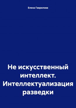 Скачать книгу Не искусственный интеллект. Интеллектуализация разведки