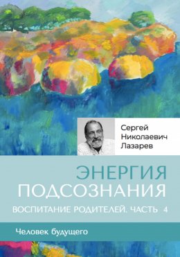 Скачать книгу «Энергия подсознания». Человек будущего. Воспитание родителей. Часть 4