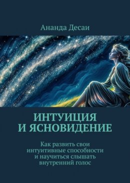 Скачать книгу Интуиция и ясновидение. Как развить свои интуитивные способности и научиться слышать внутренний голос