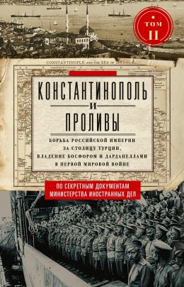 Скачать книгу Константинополь и Проливы. Борьба Российской империи за столицу Турции, владение Босфором и Дарданеллами в Первой мировой войне. Том II