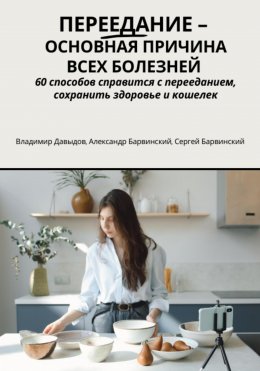 Скачать книгу Переедание – основная причина всех болезней. 60 способов справиться с перееданием, сохранить здоровье и кошелёк