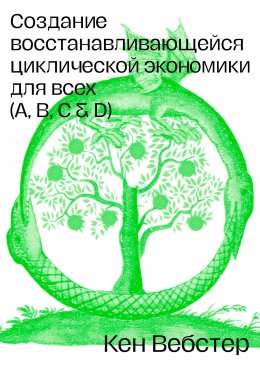 Скачать книгу Создание восстанавливающейся циклической экономики для всех (А, B, C, D)