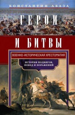 Скачать книгу Герои и битвы. Военно-историческая хрестоматия. История подвигов, побед и поражений