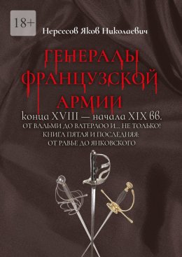 Скачать книгу Генералы французской армии конца XVIII – начала XIX вв.: от Вальми до Ватерлоо и… не только! Книга пятая и последняя: от Равье до Янковского