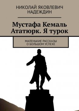 Скачать книгу Мустафа Кемаль Ататюрк. Я турок. Маленькие рассказы о большом успехе