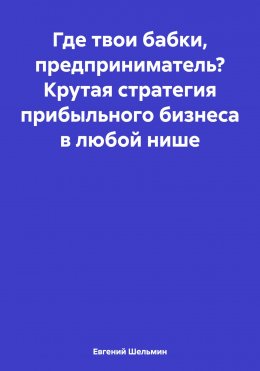 Скачать книгу Где твои бабки, предприниматель? Крутая стратегия прибыльного бизнеса в любой нише