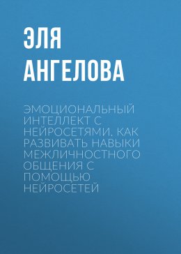 Скачать книгу Эмоциональный интеллект с нейросетями. Как развивать навыки межличностного общения с помощью нейросетей