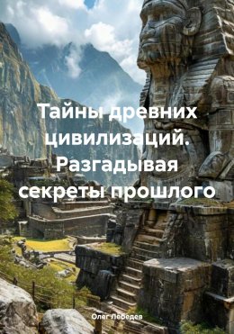 Скачать книгу Тайны древних цивилизаций. Разгадывая секреты прошлого