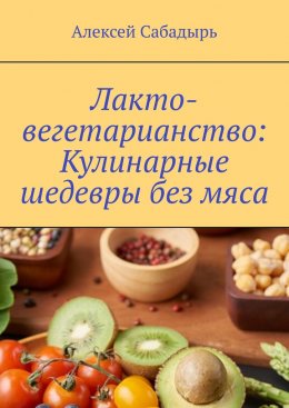 Скачать книгу Лакто-вегетарианство: Кулинарные шедевры без мяса