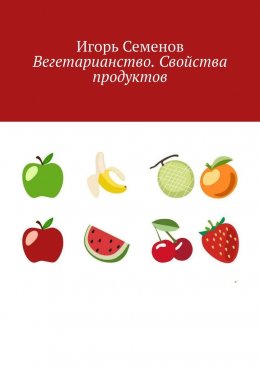 Скачать книгу Вегетарианство. Свойства продуктов