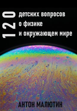 Скачать книгу 120 детских вопросов о физике и окружающем мире