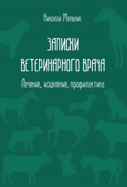 Скачать книгу Записки ветеринарного врача. Лечение, исцеление, профилактика