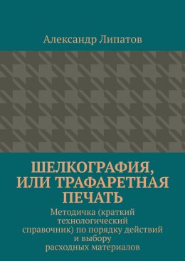 Скачать книгу Шелкография, или Трафаретная печать. Методичка (краткий технологический справочник) по порядку действий и выбору расходных материалов