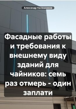 Скачать книгу Фасадные работы и требования к внешнему виду зданий для чайников: семь раз отмерь – один заплати