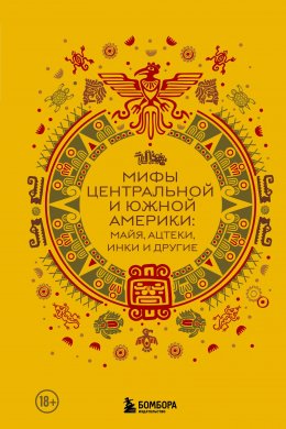 Скачать книгу Мифы Центральной и Южной Америки: майя, ацтеки, инки и другие