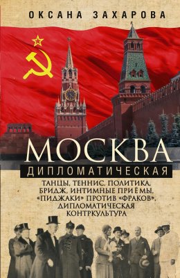 Скачать книгу Москва дипломатическая. Танцы, теннис, политика, бридж, интимные приемы, «пиджаки» против «фраков», дипломатическая контркультура…