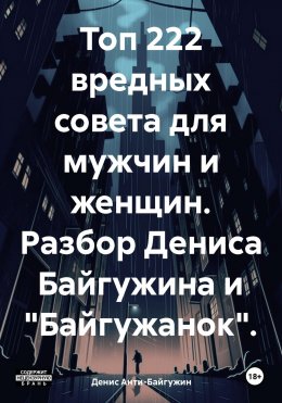 Скачать книгу Топ 222 вредных совета для мужчин и женщин. Разбор Дениса Байгужина и «Байгужанок»