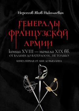 Скачать книгу Генералы французской армии конца XVIII – начала XIX вв.: от Вальми до Ватерлоо и… не только! Книга первая: от Аббе до Вьяланна