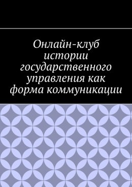 Скачать книгу Онлайн-клуб истории государственного управления как форма коммуникации