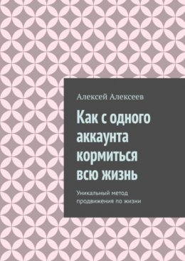 Скачать книгу Как с одного аккаунта кормиться всю жизнь. Уникальный метод продвижения по жизни