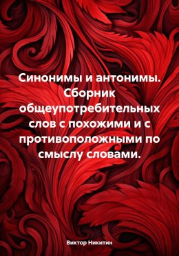 Скачать книгу Синонимы и антонимы. Сборник общеупотребительных слов с похожими и с противоположными по смыслу словами.