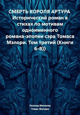 Скачать книгу СМЕРТЬ КОРОЛЯ АРТУРА Исторический роман в стихах по мотивам одноименного романа-эпопеи сэра Томаса Мэлори. Том третий (Книги 6-8))