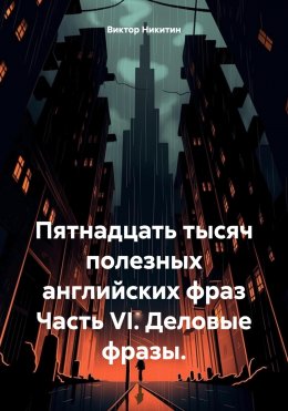 Скачать книгу Пятнадцать тысяч полезных английских фраз Часть VI. Деловые фразы.