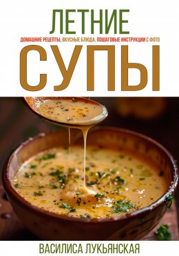 Скачать книгу Летние супы. Домашние рецепты, вкусные блюда, пошаговые инструкции с фото