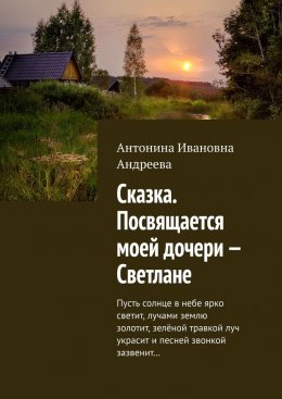 Скачать книгу Сказка. Посвящается моей дочери – Светлане. Пусть солнце в небе ярко светит, лучами землю золотит, зелёной травкой луч украсит и песней звонкой зазвенит…